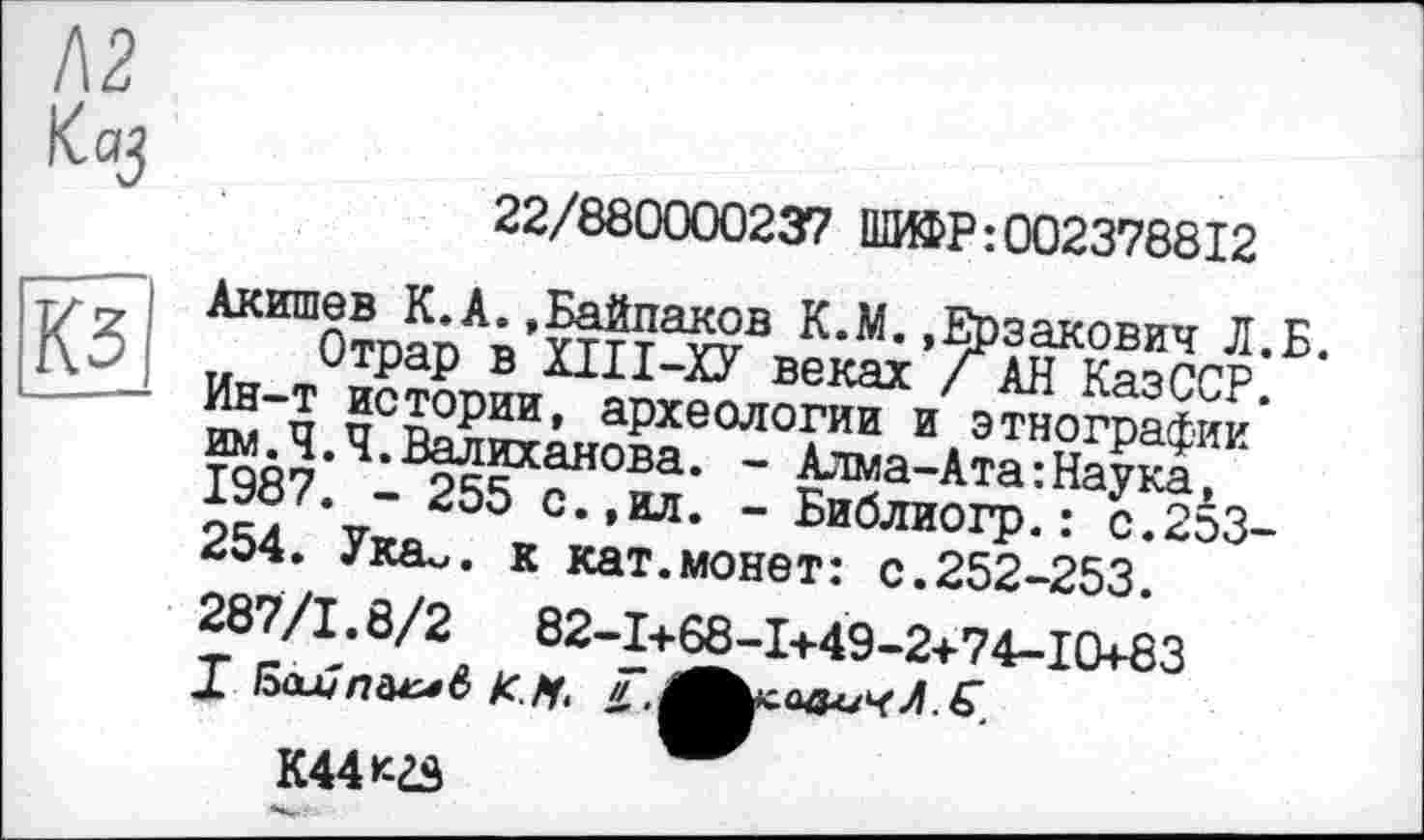 ﻿22/880000237 ШИФР:002378812
Акишев К.А.,Байдаков К.М..Ерзакович Л.Б. Отрар в ХІІІ-ХУ веках / АН КазССР.
Ин-т истории, археологии и этнографии им.Ч.Ч.Валиханова. - Алма-Ата:Наука, 1987. - 255 с.,ил. - Библиогр.: с.253-254. Ука~. к кат.монет: с.252-253.
287/1.8/2	82-I+68-I+49-2+74-I0+83
I	К.Ц, н,
К44кгз